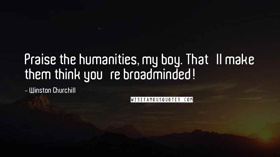 Winston Churchill Quotes: Praise the humanities, my boy. That'll make them think you're broadminded!