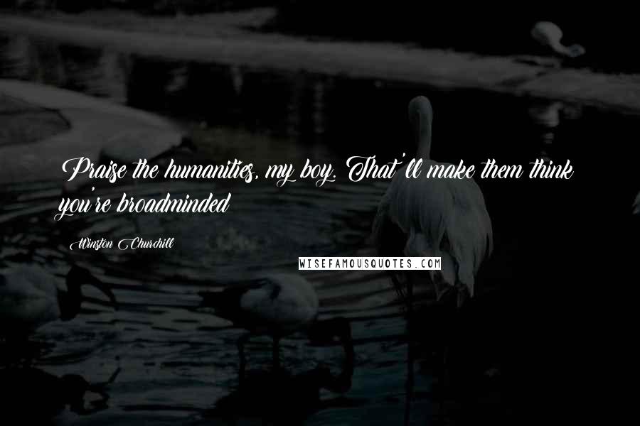 Winston Churchill Quotes: Praise the humanities, my boy. That'll make them think you're broadminded!
