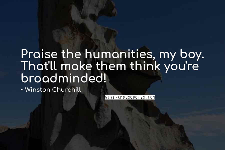 Winston Churchill Quotes: Praise the humanities, my boy. That'll make them think you're broadminded!