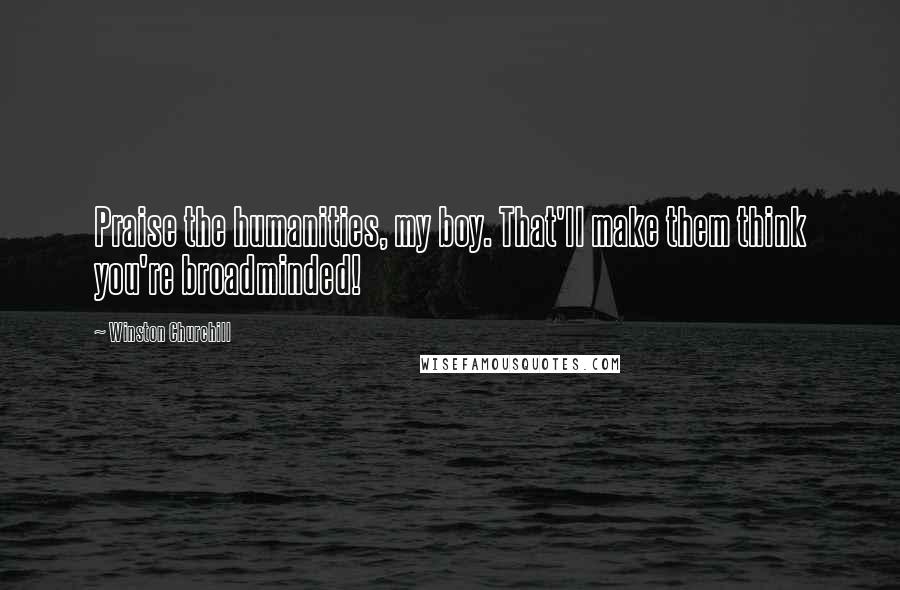 Winston Churchill Quotes: Praise the humanities, my boy. That'll make them think you're broadminded!