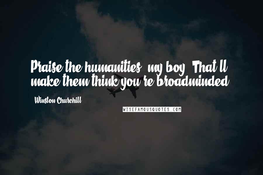 Winston Churchill Quotes: Praise the humanities, my boy. That'll make them think you're broadminded!