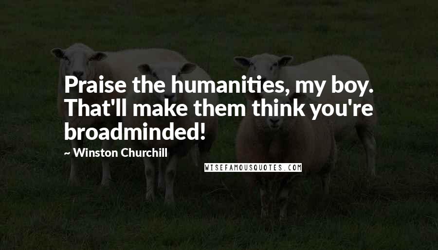 Winston Churchill Quotes: Praise the humanities, my boy. That'll make them think you're broadminded!