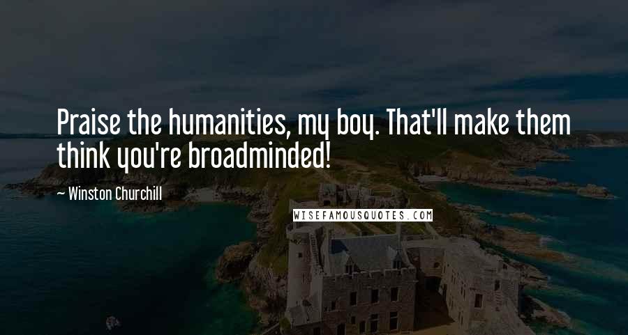 Winston Churchill Quotes: Praise the humanities, my boy. That'll make them think you're broadminded!