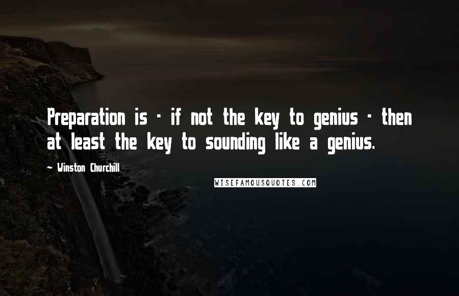 Winston Churchill Quotes: Preparation is - if not the key to genius - then at least the key to sounding like a genius.