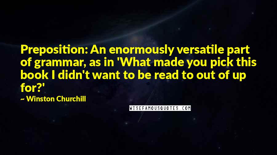 Winston Churchill Quotes: Preposition: An enormously versatile part of grammar, as in 'What made you pick this book I didn't want to be read to out of up for?'