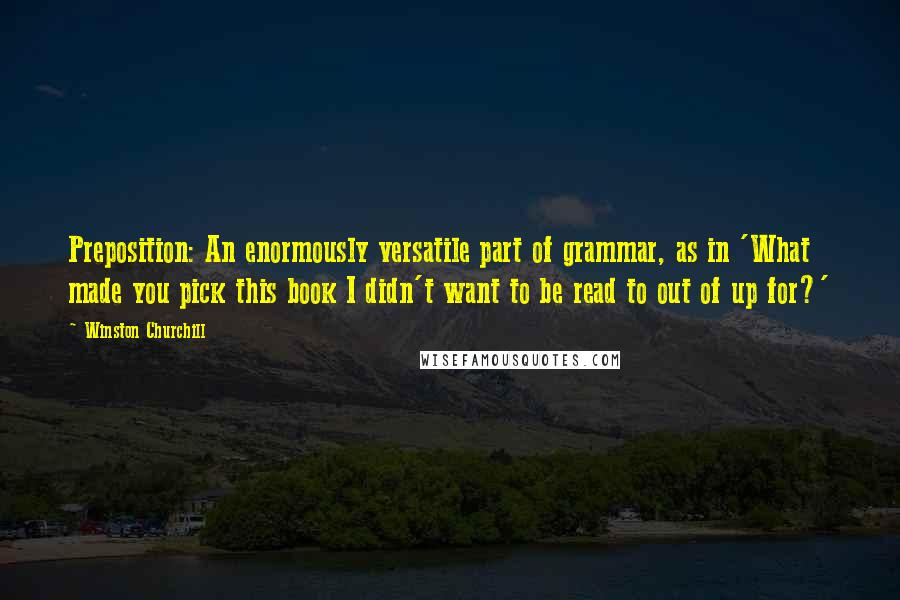 Winston Churchill Quotes: Preposition: An enormously versatile part of grammar, as in 'What made you pick this book I didn't want to be read to out of up for?'