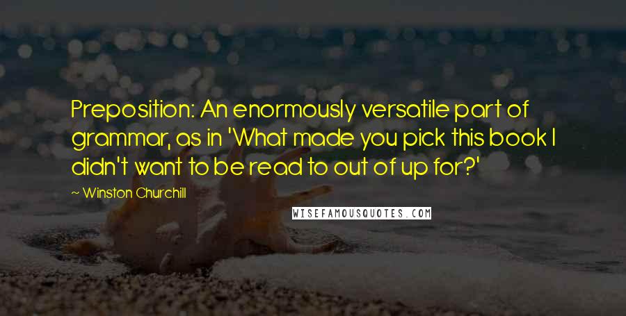 Winston Churchill Quotes: Preposition: An enormously versatile part of grammar, as in 'What made you pick this book I didn't want to be read to out of up for?'