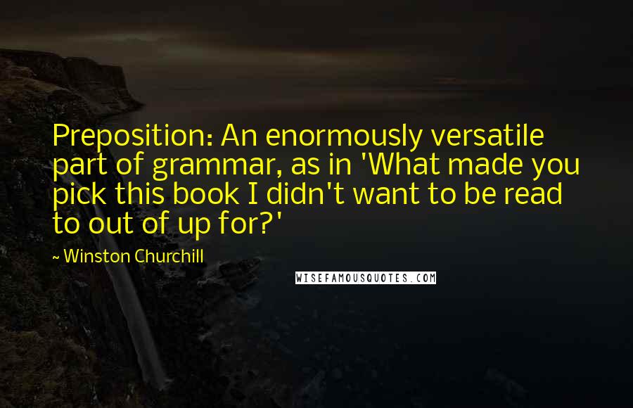 Winston Churchill Quotes: Preposition: An enormously versatile part of grammar, as in 'What made you pick this book I didn't want to be read to out of up for?'