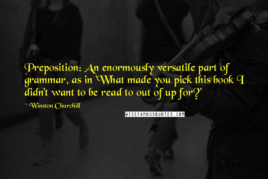 Winston Churchill Quotes: Preposition: An enormously versatile part of grammar, as in 'What made you pick this book I didn't want to be read to out of up for?'