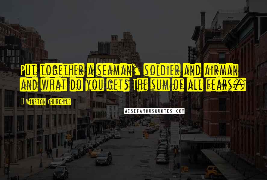 Winston Churchill Quotes: Put together a seaman, soldier and airman and what do you get? The sum of all fears.