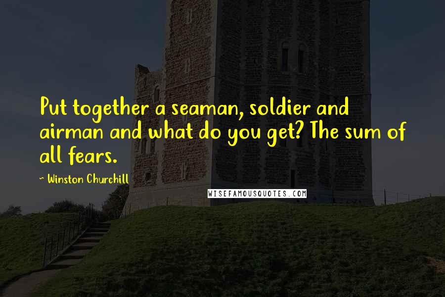 Winston Churchill Quotes: Put together a seaman, soldier and airman and what do you get? The sum of all fears.