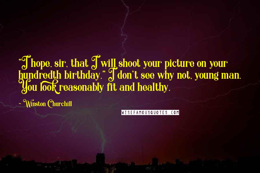 Winston Churchill Quotes: "I hope, sir, that I will shoot your picture on your hundredth birthday." I don't see why not, young man. You look reasonably fit and healthy.