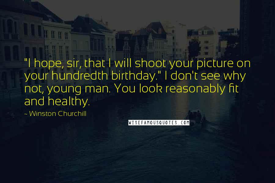Winston Churchill Quotes: "I hope, sir, that I will shoot your picture on your hundredth birthday." I don't see why not, young man. You look reasonably fit and healthy.