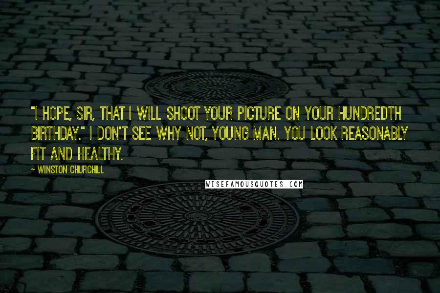Winston Churchill Quotes: "I hope, sir, that I will shoot your picture on your hundredth birthday." I don't see why not, young man. You look reasonably fit and healthy.