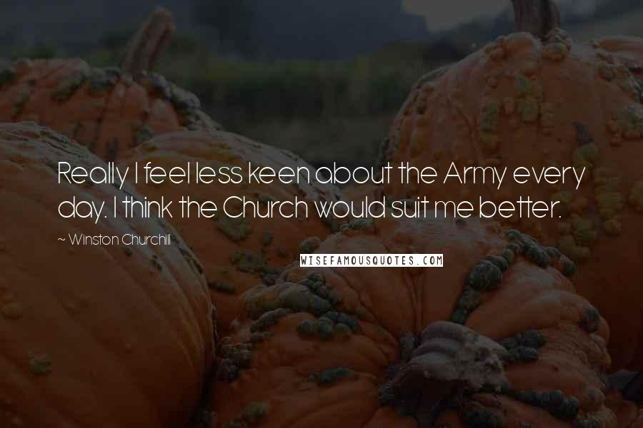 Winston Churchill Quotes: Really I feel less keen about the Army every day. I think the Church would suit me better.