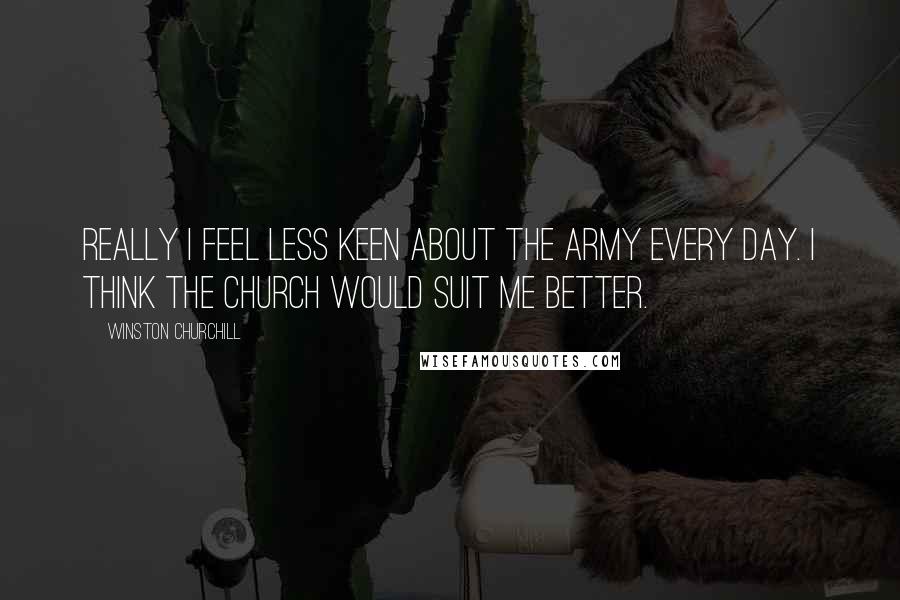 Winston Churchill Quotes: Really I feel less keen about the Army every day. I think the Church would suit me better.