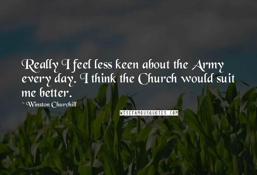 Winston Churchill Quotes: Really I feel less keen about the Army every day. I think the Church would suit me better.