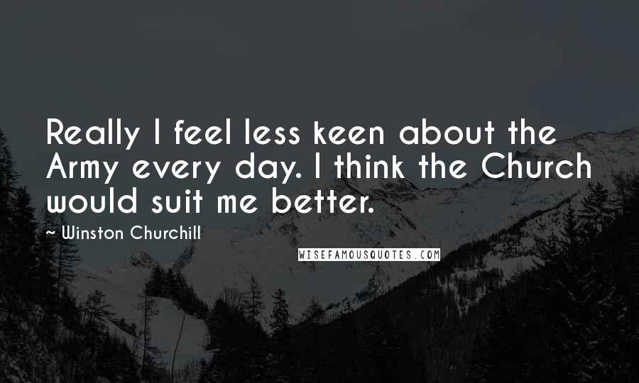 Winston Churchill Quotes: Really I feel less keen about the Army every day. I think the Church would suit me better.