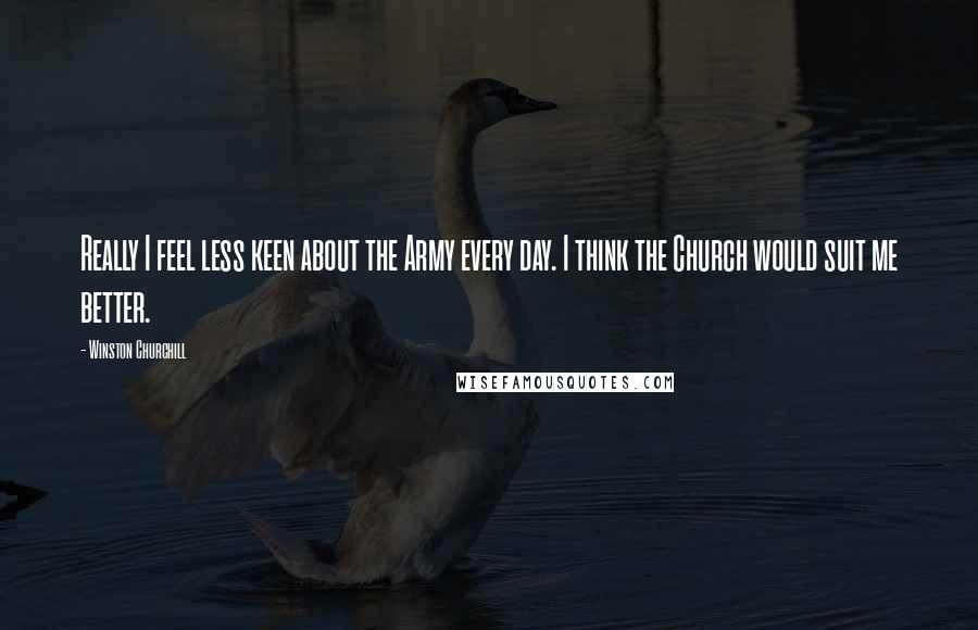 Winston Churchill Quotes: Really I feel less keen about the Army every day. I think the Church would suit me better.