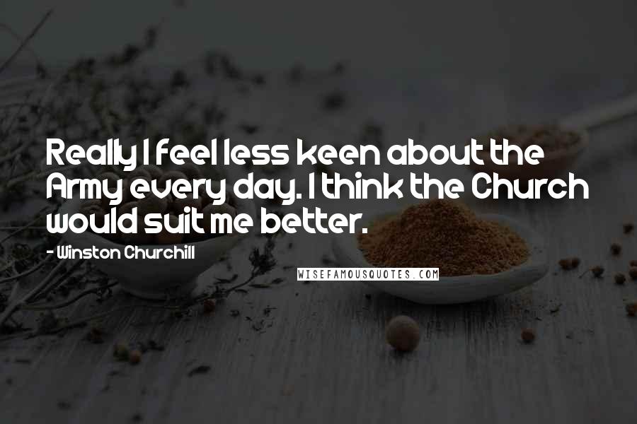 Winston Churchill Quotes: Really I feel less keen about the Army every day. I think the Church would suit me better.