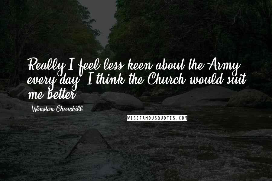 Winston Churchill Quotes: Really I feel less keen about the Army every day. I think the Church would suit me better.