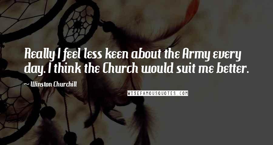 Winston Churchill Quotes: Really I feel less keen about the Army every day. I think the Church would suit me better.