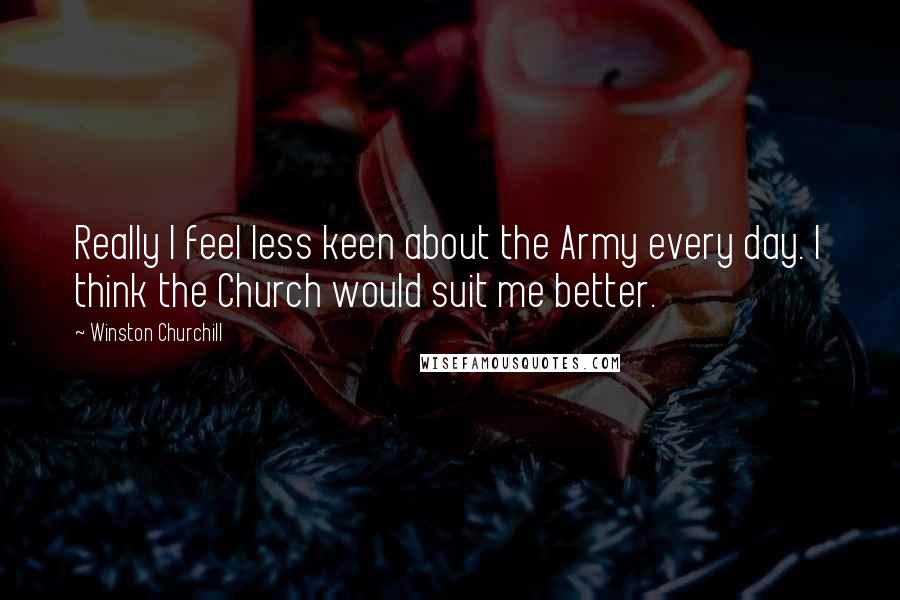 Winston Churchill Quotes: Really I feel less keen about the Army every day. I think the Church would suit me better.