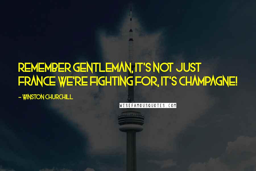 Winston Churchill Quotes: Remember gentleman, it's not just France we're fighting for, it's Champagne!