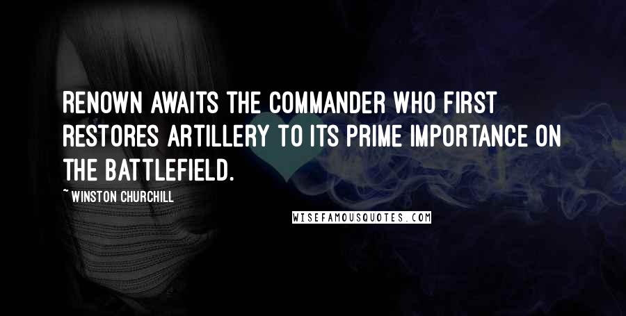Winston Churchill Quotes: Renown awaits the commander who first restores artillery to its prime importance on the battlefield.