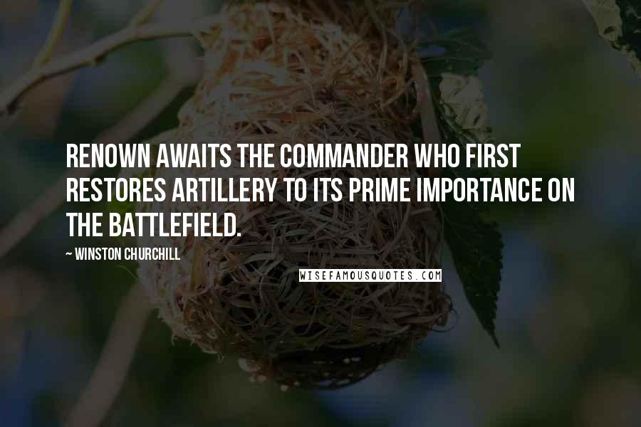 Winston Churchill Quotes: Renown awaits the commander who first restores artillery to its prime importance on the battlefield.