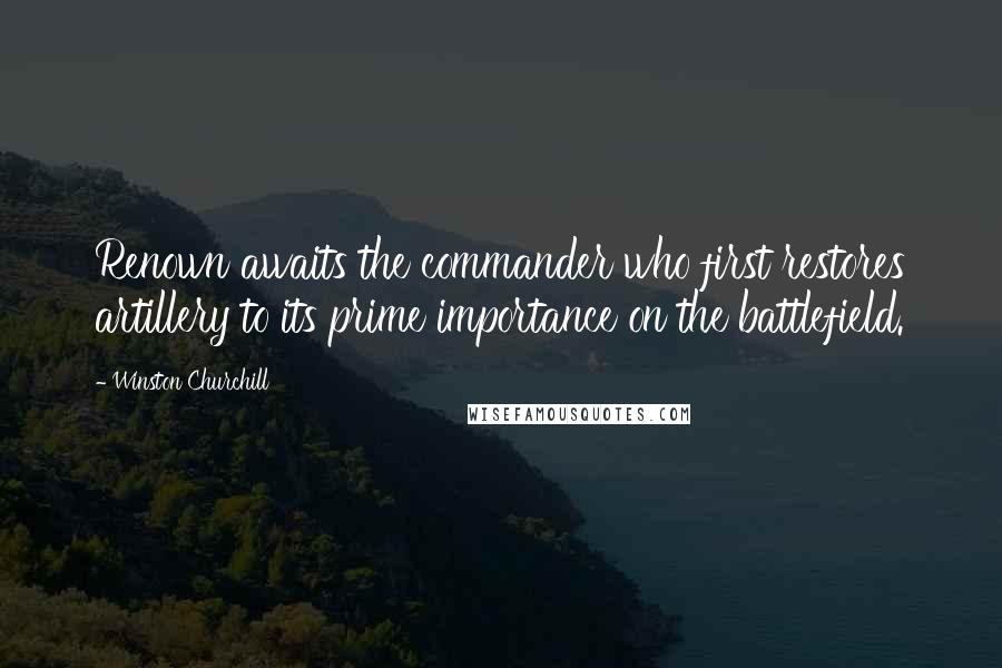 Winston Churchill Quotes: Renown awaits the commander who first restores artillery to its prime importance on the battlefield.