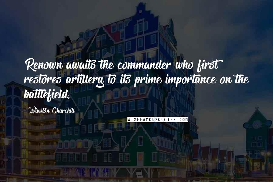 Winston Churchill Quotes: Renown awaits the commander who first restores artillery to its prime importance on the battlefield.