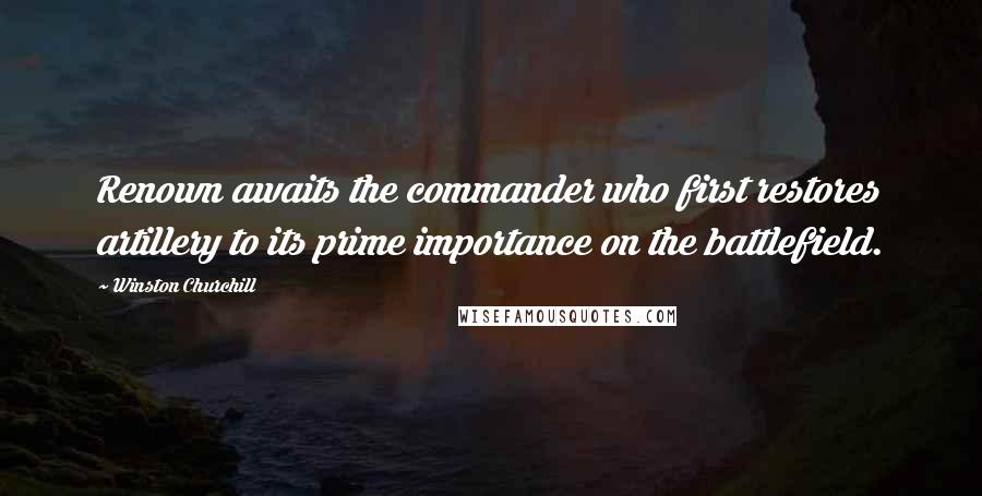 Winston Churchill Quotes: Renown awaits the commander who first restores artillery to its prime importance on the battlefield.