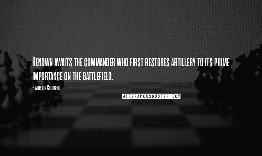 Winston Churchill Quotes: Renown awaits the commander who first restores artillery to its prime importance on the battlefield.