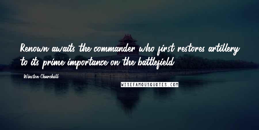 Winston Churchill Quotes: Renown awaits the commander who first restores artillery to its prime importance on the battlefield.