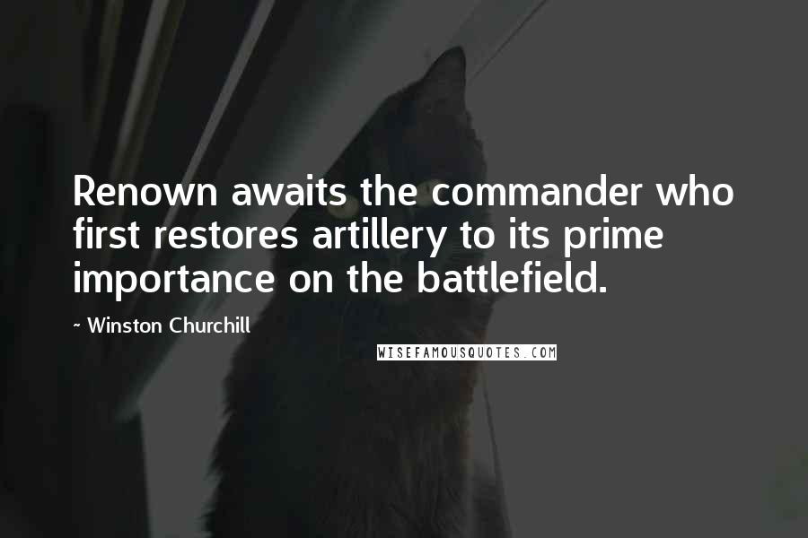 Winston Churchill Quotes: Renown awaits the commander who first restores artillery to its prime importance on the battlefield.