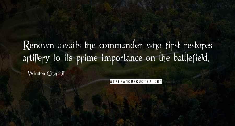 Winston Churchill Quotes: Renown awaits the commander who first restores artillery to its prime importance on the battlefield.