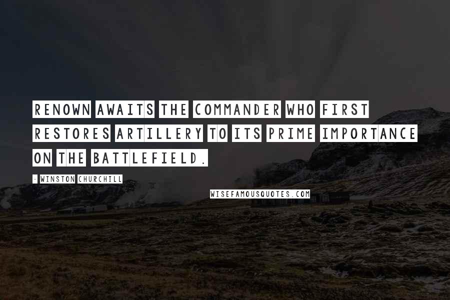 Winston Churchill Quotes: Renown awaits the commander who first restores artillery to its prime importance on the battlefield.