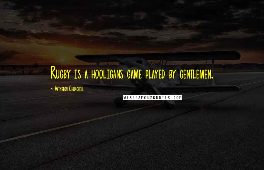 Winston Churchill Quotes: Rugby is a hooligans game played by gentlemen.