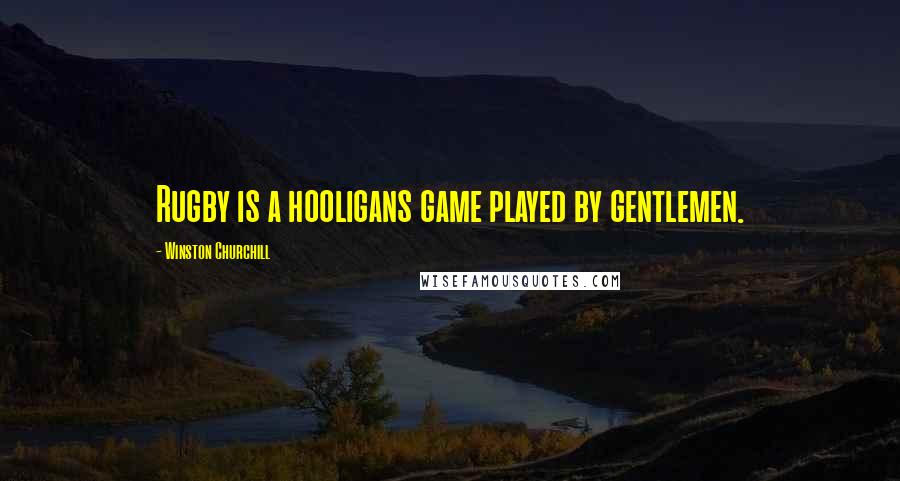 Winston Churchill Quotes: Rugby is a hooligans game played by gentlemen.