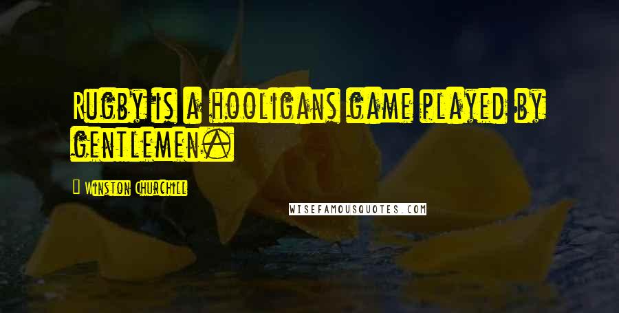 Winston Churchill Quotes: Rugby is a hooligans game played by gentlemen.