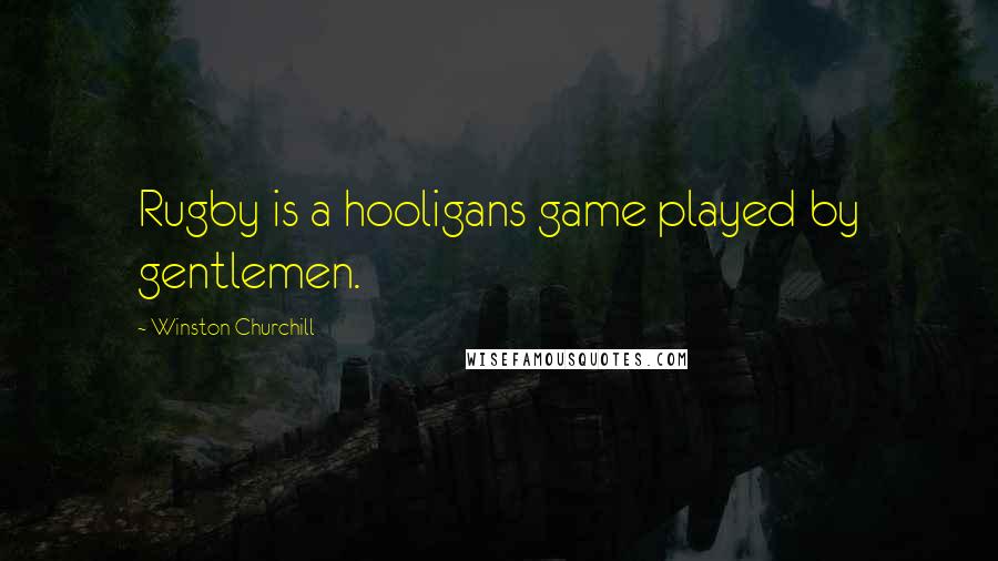 Winston Churchill Quotes: Rugby is a hooligans game played by gentlemen.