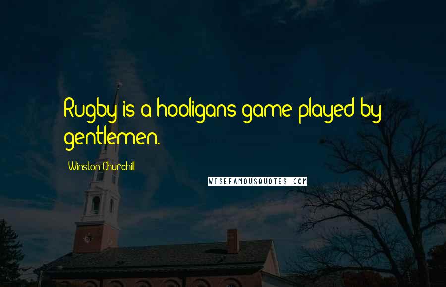 Winston Churchill Quotes: Rugby is a hooligans game played by gentlemen.