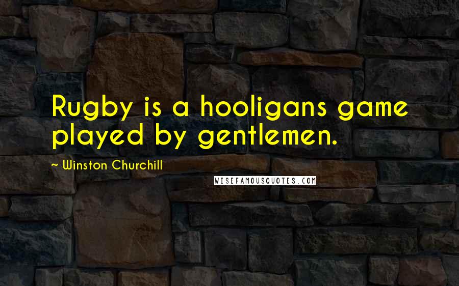 Winston Churchill Quotes: Rugby is a hooligans game played by gentlemen.