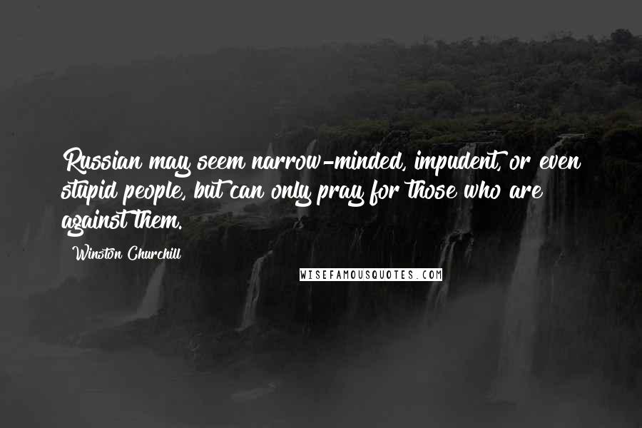 Winston Churchill Quotes: Russian may seem narrow-minded, impudent, or even stupid people, but can only pray for those who are against them.