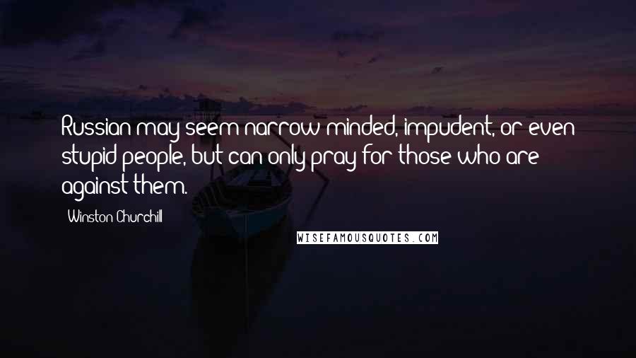 Winston Churchill Quotes: Russian may seem narrow-minded, impudent, or even stupid people, but can only pray for those who are against them.