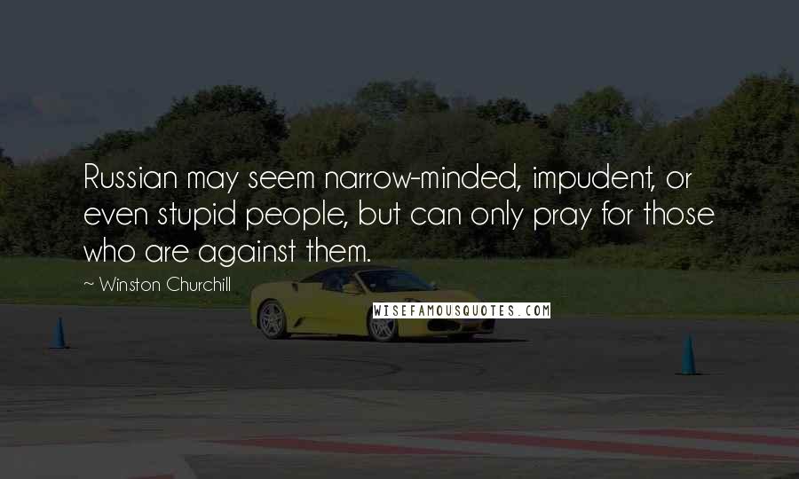 Winston Churchill Quotes: Russian may seem narrow-minded, impudent, or even stupid people, but can only pray for those who are against them.