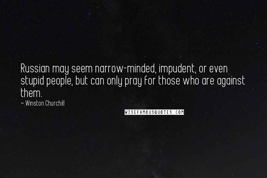 Winston Churchill Quotes: Russian may seem narrow-minded, impudent, or even stupid people, but can only pray for those who are against them.