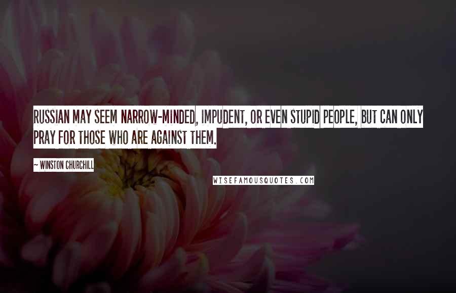 Winston Churchill Quotes: Russian may seem narrow-minded, impudent, or even stupid people, but can only pray for those who are against them.