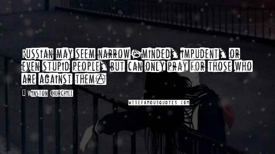 Winston Churchill Quotes: Russian may seem narrow-minded, impudent, or even stupid people, but can only pray for those who are against them.